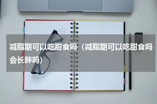 减脂期可以吃甜食吗（减脂期可以吃甜食吗会长胖吗）