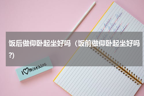 饭后做仰卧起坐好吗（饭前做仰卧起坐好吗?）