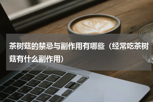 茶树菇的禁忌与副作用有哪些（经常吃茶树菇有什么副作用）