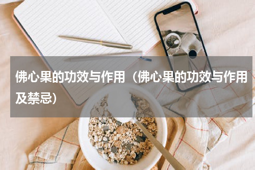 佛心果的功效与作用（佛心果的功效与作用及禁忌）