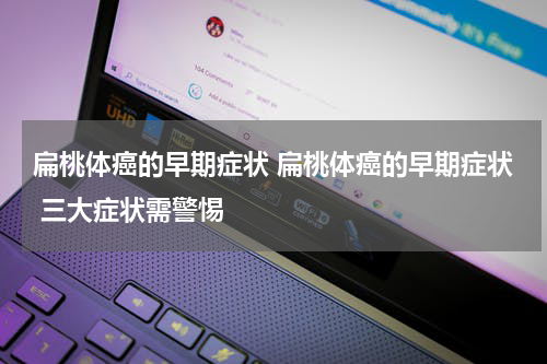 扁桃体癌的早期症状 扁桃体癌的早期症状 三大症状需警惕