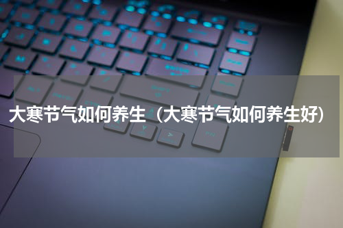 大寒节气如何养生（大寒节气如何养生好）