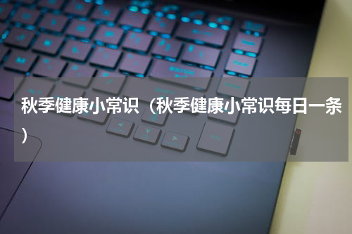 秋季健康小常识（秋季健康小常识每日一条）