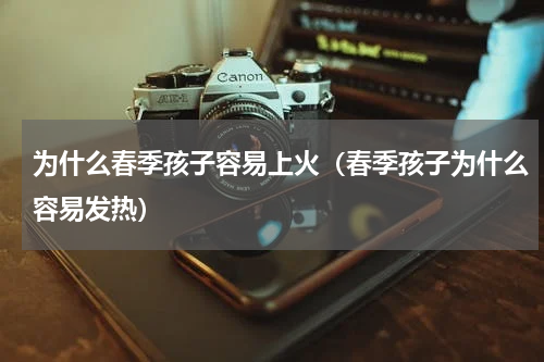 为什么春季孩子容易上火（春季孩子为什么容易发热）