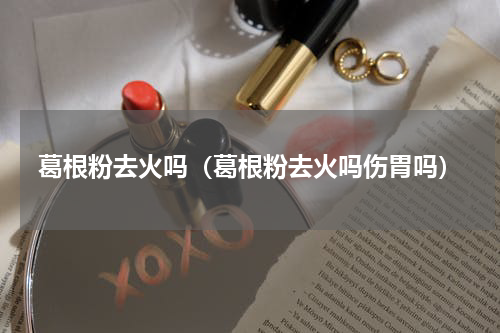 葛根粉去火吗（葛根粉去火吗伤胃吗）
