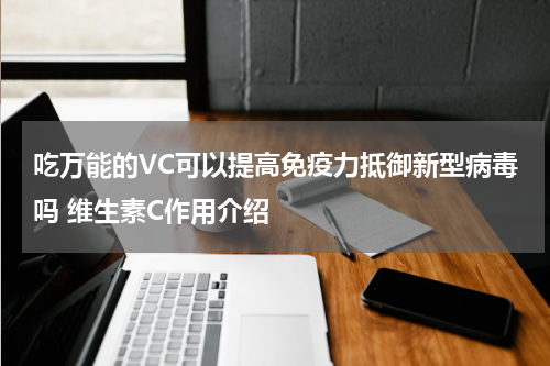 吃万能的VC可以提高免疫力抵御新型病毒吗 维生素C作用介绍