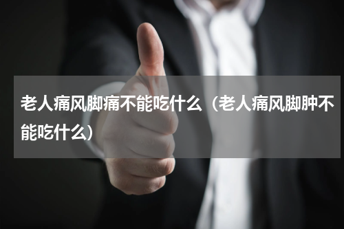老人痛风脚痛不能吃什么（老人痛风脚肿不能吃什么）