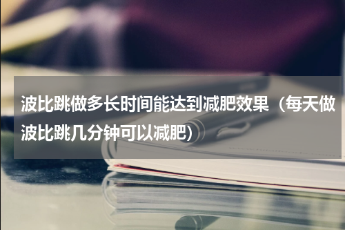 波比跳做多长时间能达到减肥效果（每天做波比跳几分钟可以减肥）