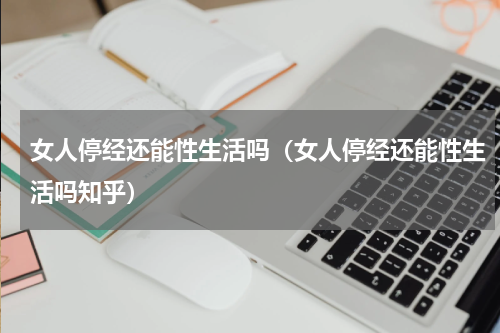 女人停经还能性生活吗（女人停经还能性生活吗知乎）