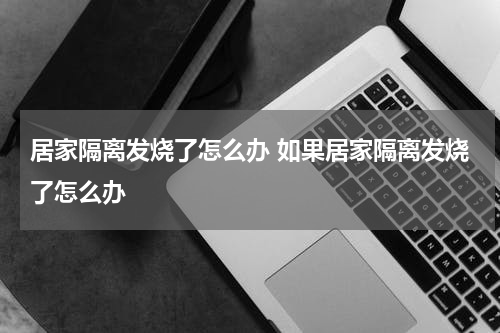 居家隔离发烧了怎么办 如果居家隔离发烧了怎么办
