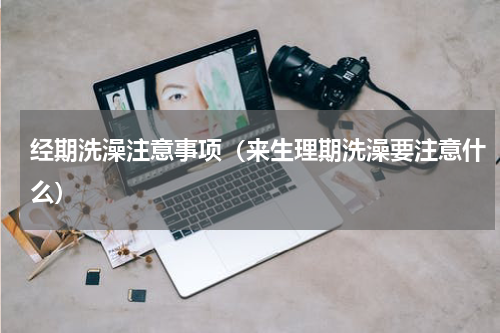 经期洗澡注意事项（来生理期洗澡要注意什么）