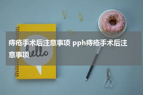 痔疮手术后注意事项 pph痔疮手术后注意事项