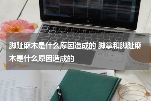 脚趾麻木是什么原因造成的 脚掌和脚趾麻木是什么原因造成的