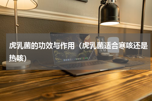 虎乳菌的功效与作用（虎乳菌适合寒咳还是热咳）
