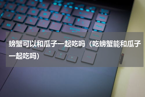 螃蟹可以和瓜子一起吃吗（吃螃蟹能和瓜子一起吃吗）