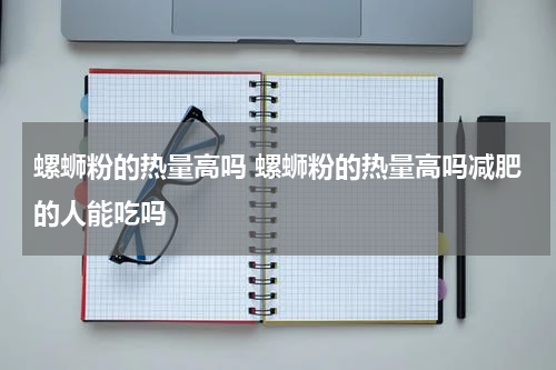 螺蛳粉的热量高吗 螺蛳粉的热量高吗减肥的人能吃吗
