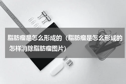 脂肪瘤是怎么形成的（脂肪瘤是怎么形成的 怎样消除脂肪瘤图片）