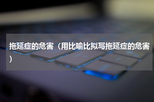 拖延症的危害（用比喻比拟写拖延症的危害）