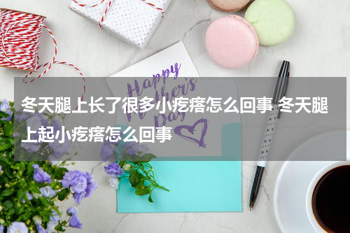 冬天腿上长了很多小疙瘩怎么回事 冬天腿上起小疙瘩怎么回事