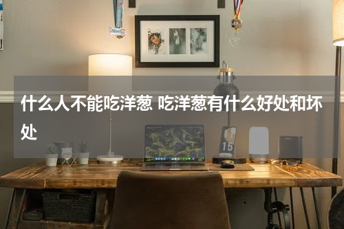 什么人不能吃洋葱 吃洋葱有什么好处和坏处