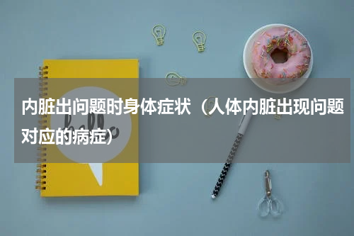 内脏出问题时身体症状（人体内脏出现问题对应的病症）