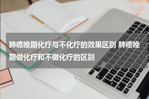 肺癌晚期化疗与不化疗的效果区别 肺癌晚期做化疗和不做化疗的区别
