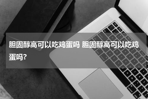 胆固醇高可以吃鸡蛋吗 胆固醇高可以吃鸡蛋吗?