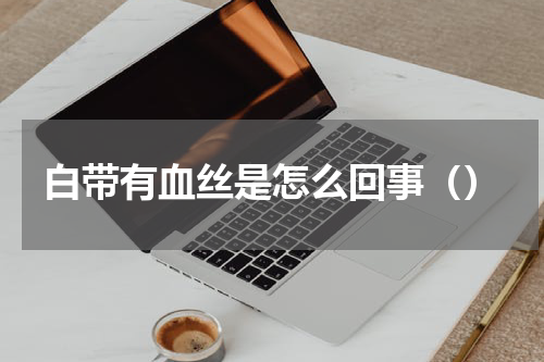 白带有血丝是怎么回事（）