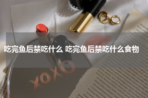 吃完鱼后禁吃什么 吃完鱼后禁吃什么食物