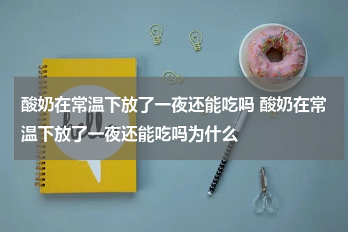 酸奶在常温下放了一夜还能吃吗 酸奶在常温下放了一夜还能吃吗为什么