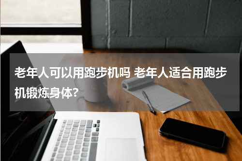 老年人可以用跑步机吗 老年人适合用跑步机锻炼身体?