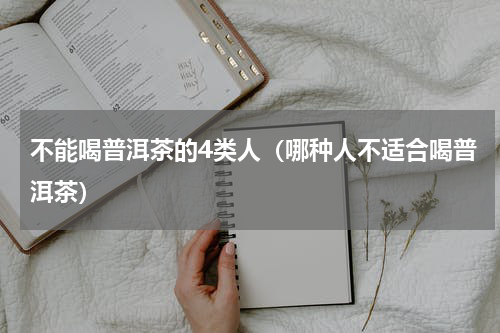 不能喝普洱茶的4类人（哪种人不适合喝普洱茶）