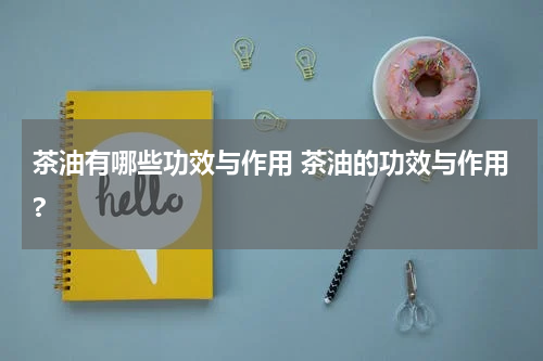 茶油有哪些功效与作用 茶油的功效与作用?