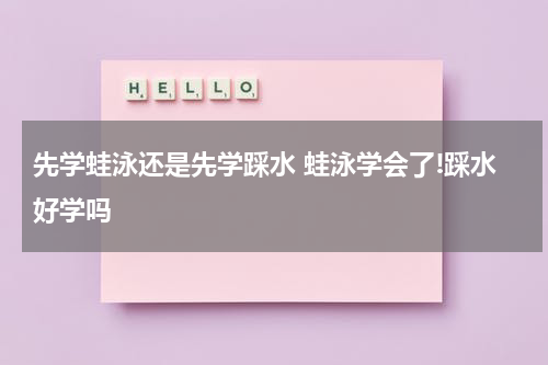 先学蛙泳还是先学踩水 蛙泳学会了!踩水好学吗