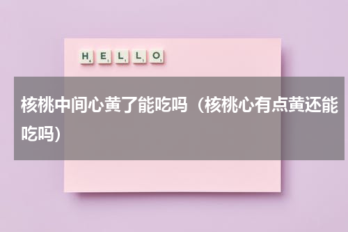 核桃中间心黄了能吃吗（核桃心有点黄还能吃吗）