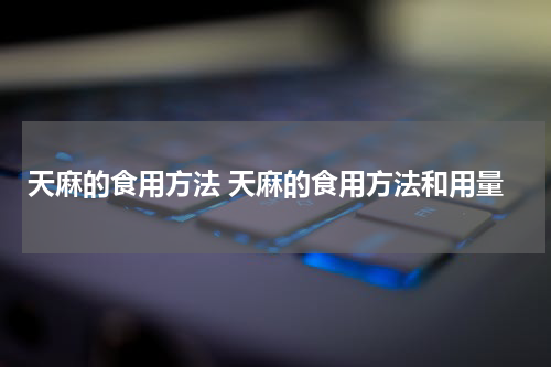 天麻的食用方法 天麻的食用方法和用量