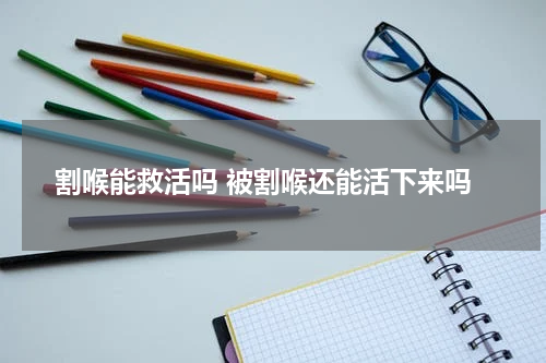 割喉能救活吗 被割喉还能活下来吗