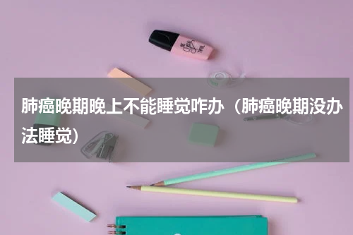 肺癌晚期晚上不能睡觉咋办（肺癌晚期没办法睡觉）