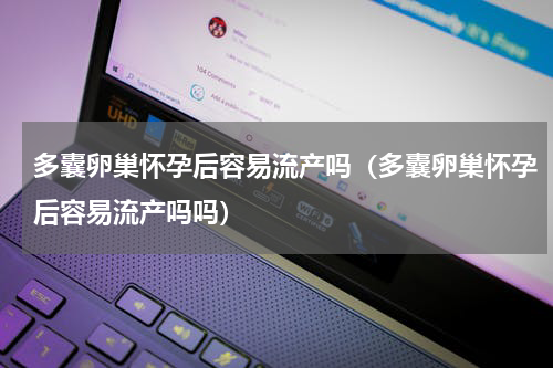 多囊卵巢怀孕后容易流产吗（多囊卵巢怀孕后容易流产吗吗）