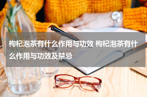枸杞泡茶有什么作用与功效 枸杞泡茶有什么作用与功效及禁忌