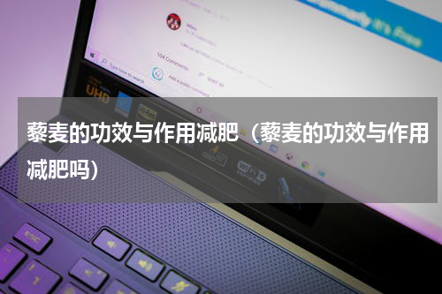 藜麦的功效与作用减肥（藜麦的功效与作用减肥吗）