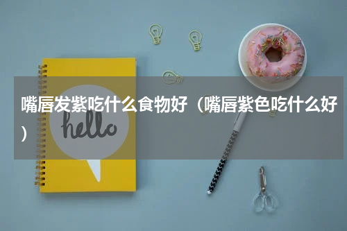 嘴唇发紫吃什么食物好（嘴唇紫色吃什么好）