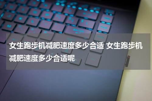 女生跑步机减肥速度多少合适 女生跑步机减肥速度多少合适呢