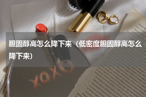 胆固醇高怎么降下来（低密度胆固醇高怎么降下来）