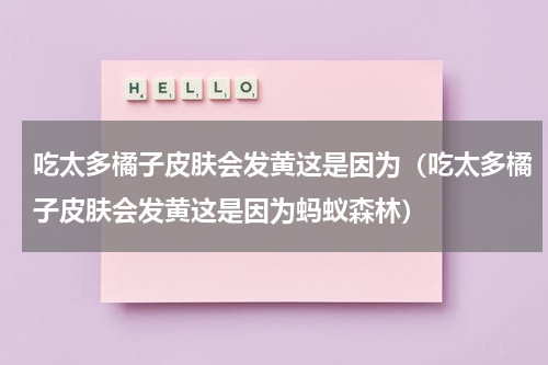 吃太多橘子皮肤会发黄这是因为（吃太多橘子皮肤会发黄这是因为蚂蚁森林）