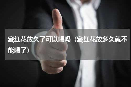 藏红花放久了可以喝吗（藏红花放多久就不能喝了）