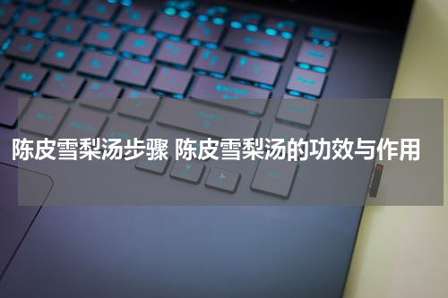 陈皮雪梨汤步骤 陈皮雪梨汤的功效与作用