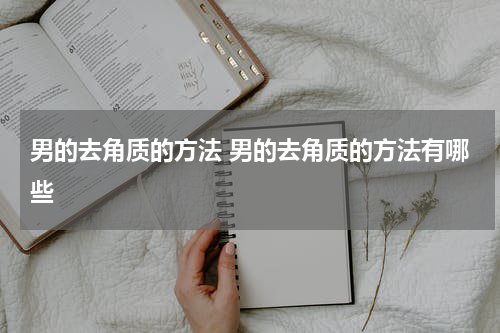 男的去角质的方法 男的去角质的方法有哪些