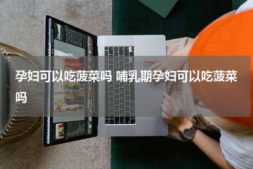 孕妇可以吃菠菜吗 哺乳期孕妇可以吃菠菜吗