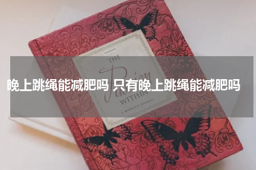 晚上跳绳能减肥吗 只有晚上跳绳能减肥吗